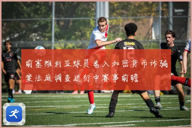 前塞维利亚球员卷入加密货币诈骗案法庭调查进行中赛事前瞻