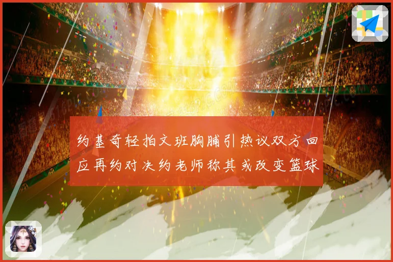 约基奇轻拍文班胸脯引热议双方回应再约对决约老师称其或改变篮球赛场复盘