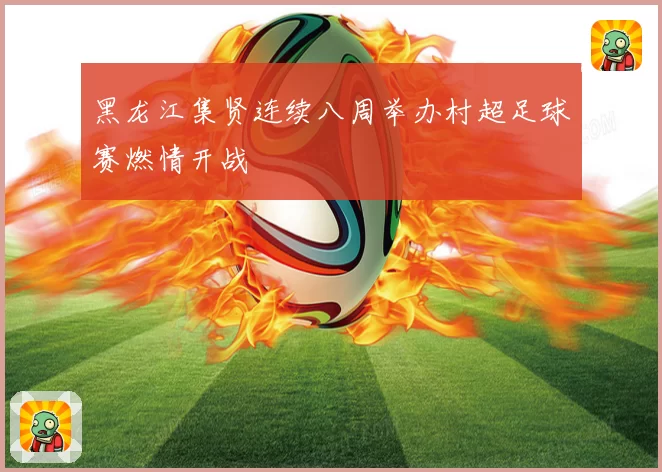 黑龙江集贤连续八周举办村超足球赛燃情开战