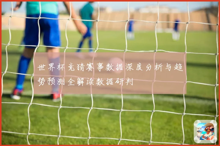 世界杯竞猜赛事数据深度分析与趋势预测全解读数据研判