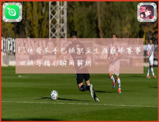 F1传奇车手巴顿职业生涯巅峰赛事回顾与精彩瞬间解析