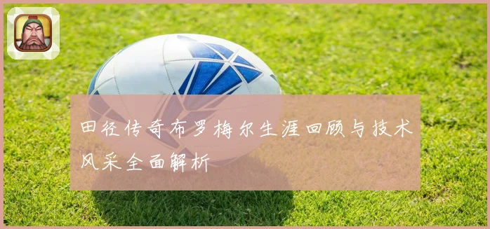 田径传奇布罗梅尔生涯回顾与技术风采全面解析