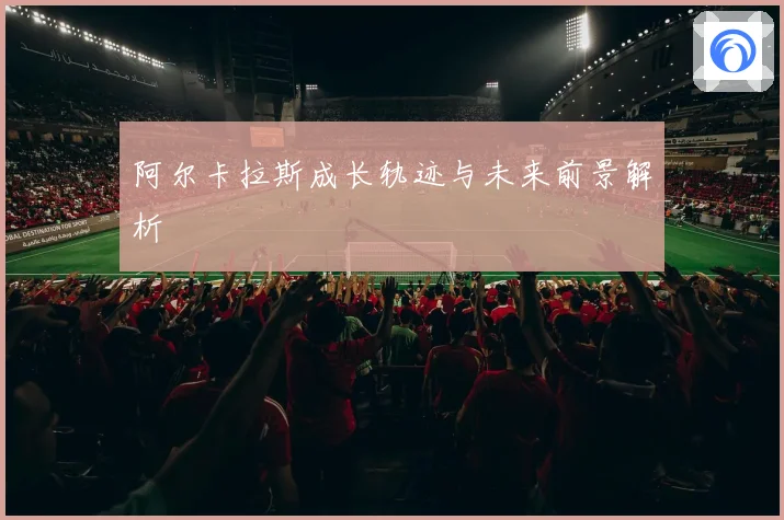 阿尔卡拉斯成长轨迹与未来前景解析