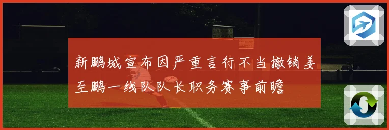 新鹏城宣布因严重言行不当撤销姜至鹏一线队队长职务赛事前瞻