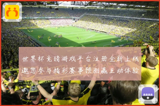世界杯竞猜游戏平台注册全新上线邀您参与精彩赛事预测赢互动体验数据研判