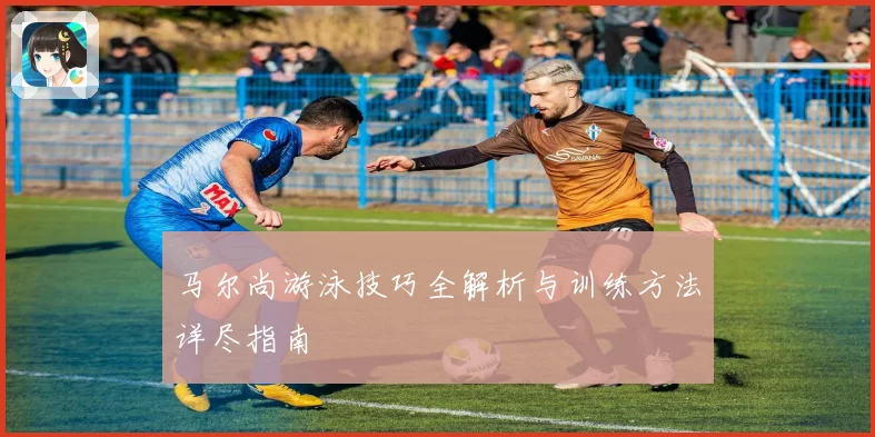 马尔尚游泳技巧全解析与训练方法详尽指南