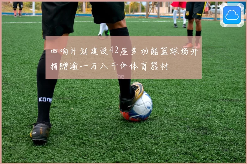 回响计划建设42座多功能篮球场并捐赠逾一万八千件体育器材