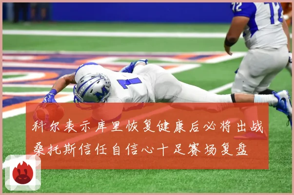 科尔表示库里恢复健康后必将出战桑托斯信任自信心十足赛场复盘