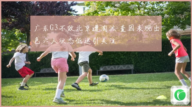 广东G3不敌北京遭淘汰 奎因表现出色六人状态低迷引关注