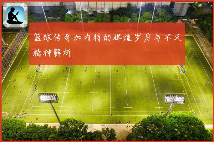篮球传奇加内特的辉煌岁月与不灭精神解析