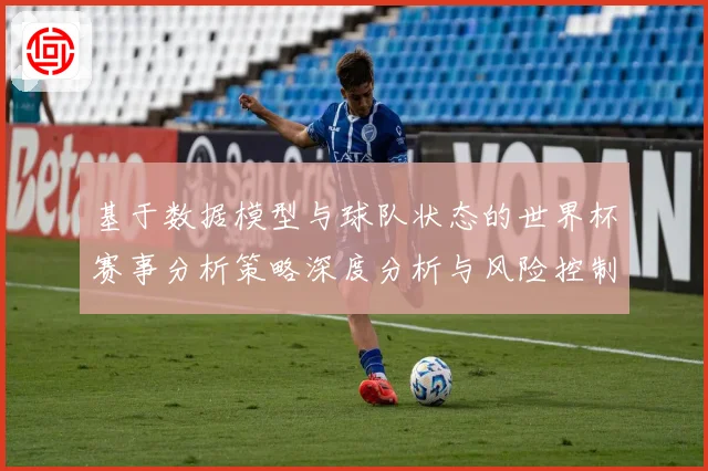 基于数据模型与球队状态的世界杯赛事分析策略深度分析与风险控制数据研判
