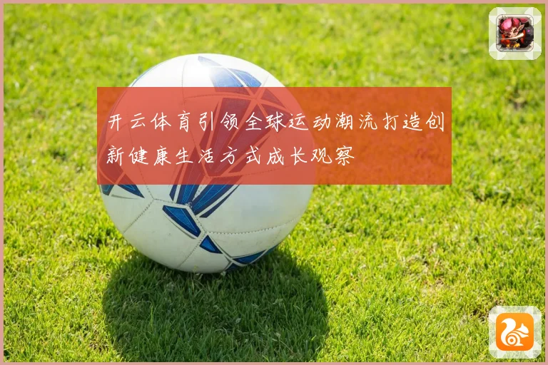 开云体育引领全球运动潮流打造创新健康生活方式成长观察