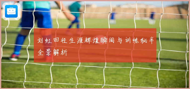 刘虹田径生涯辉煌瞬间与训练秘辛全景解析