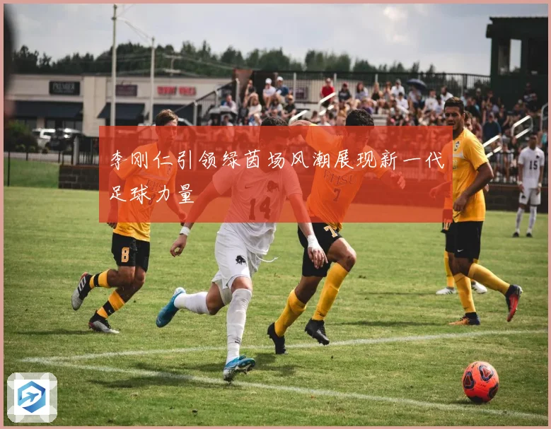李刚仁引领绿茵场风潮展现新一代足球力量