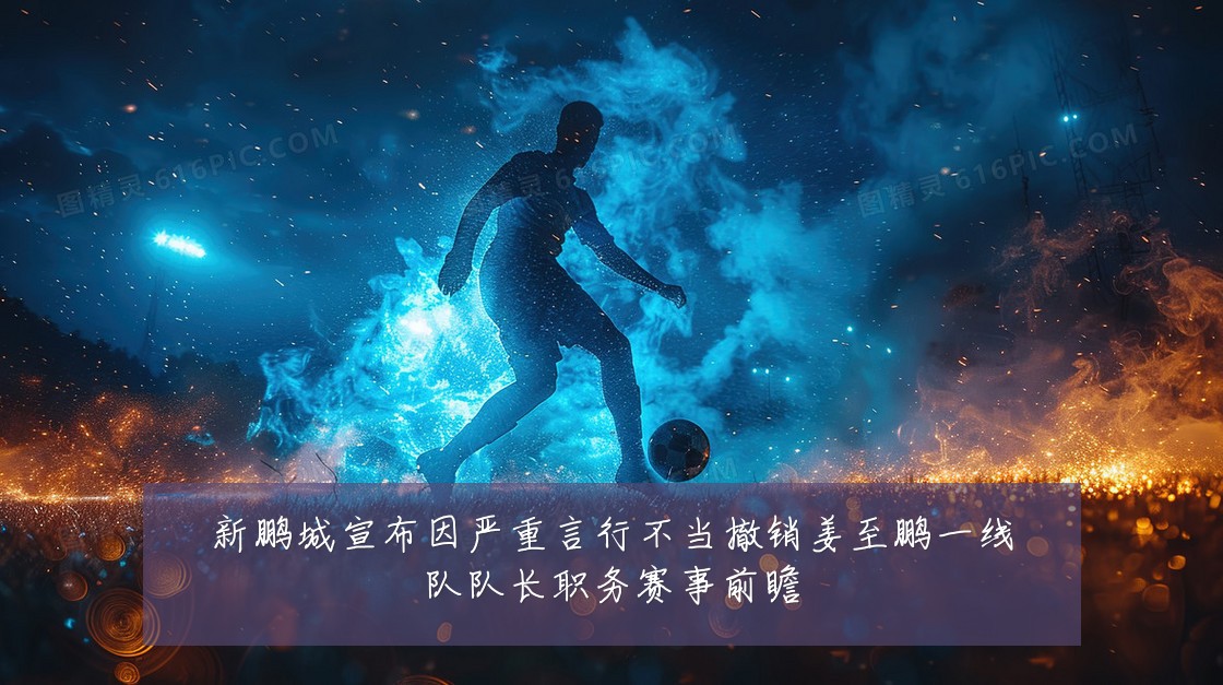 新鹏城宣布因严重言行不当撤销姜至鹏一线队队长职务赛事前瞻