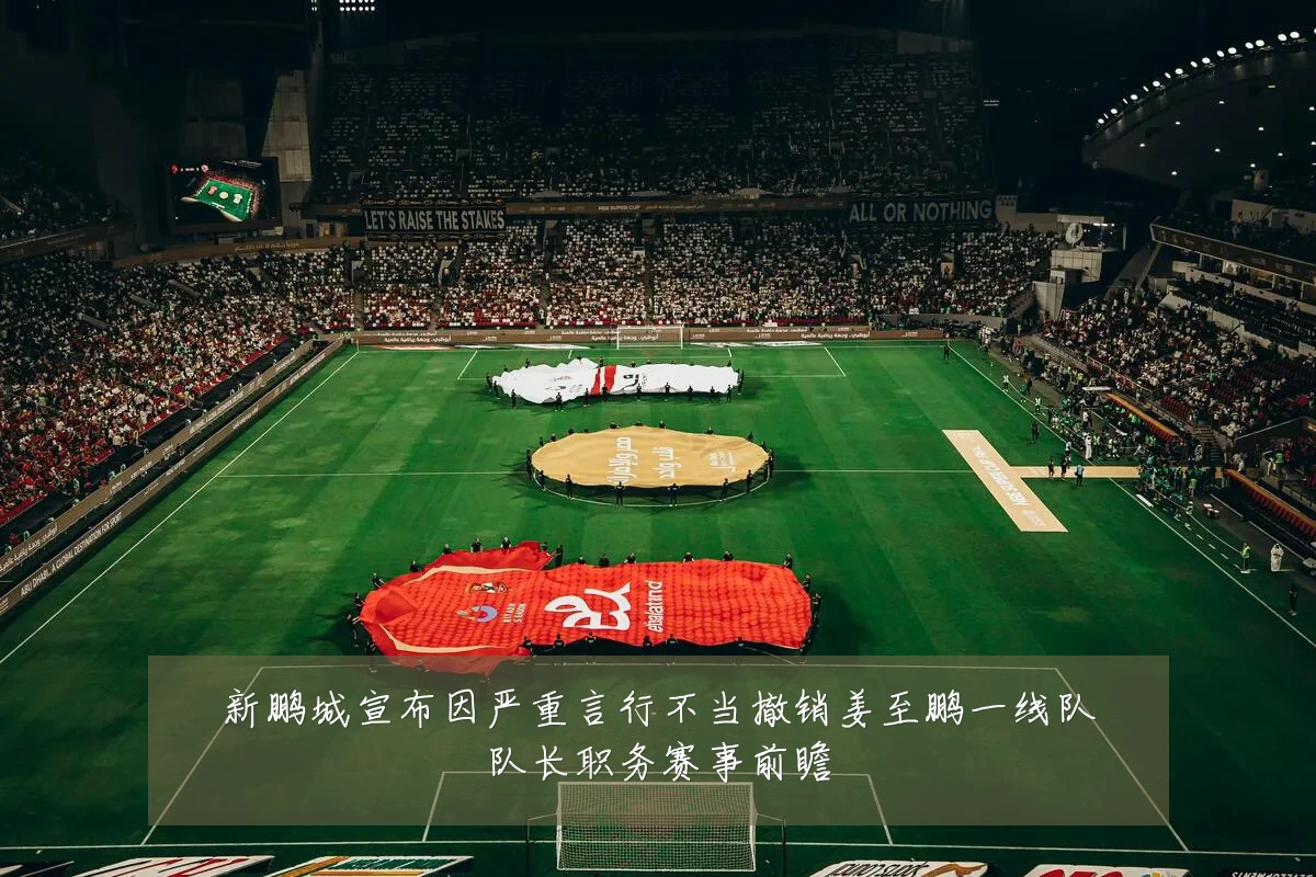 新鹏城宣布因严重言行不当撤销姜至鹏一线队队长职务赛事前瞻
