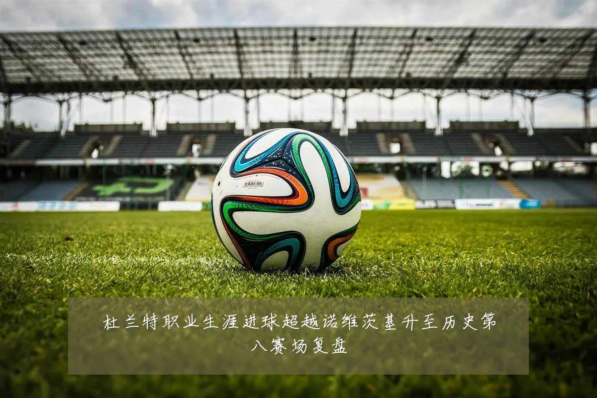 杜兰特职业生涯进球超越诺维茨基升至历史第八赛场复盘