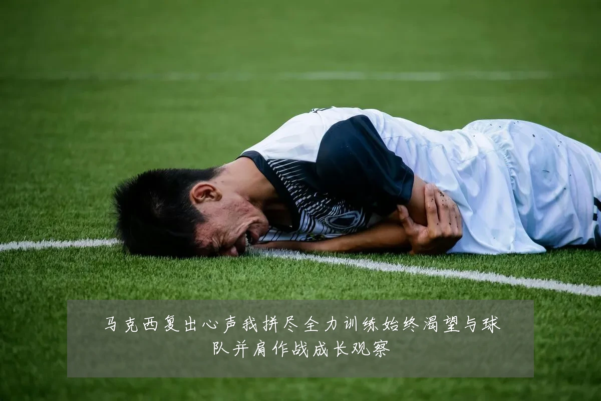 马克西复出心声我拼尽全力训练始终渴望与球队并肩作战成长观察