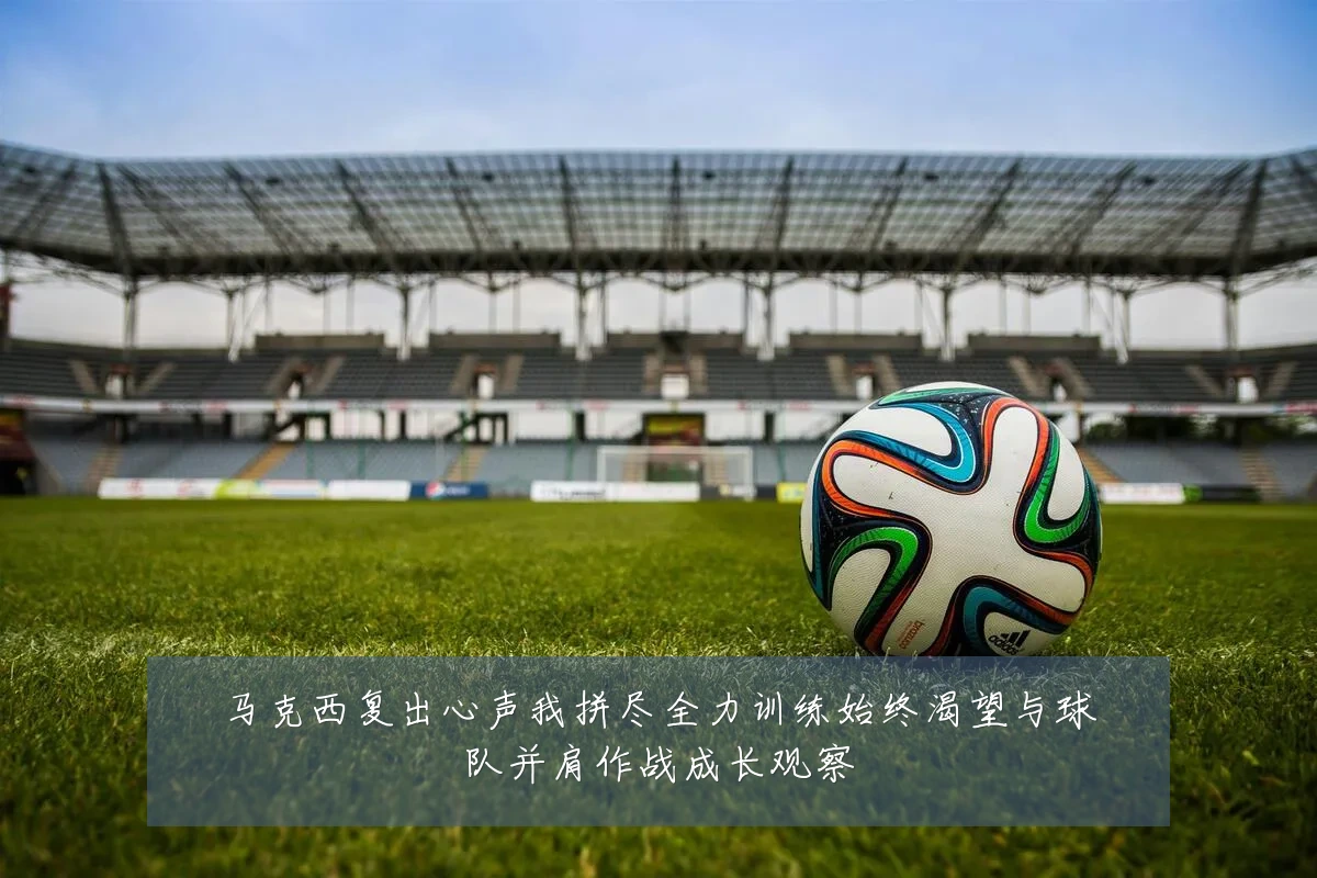 马克西复出心声我拼尽全力训练始终渴望与球队并肩作战成长观察