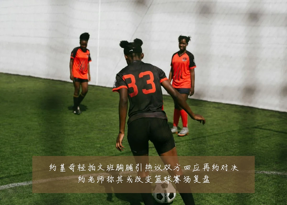 约基奇轻拍文班胸脯引热议双方回应再约对决约老师称其或改变篮球赛场复盘