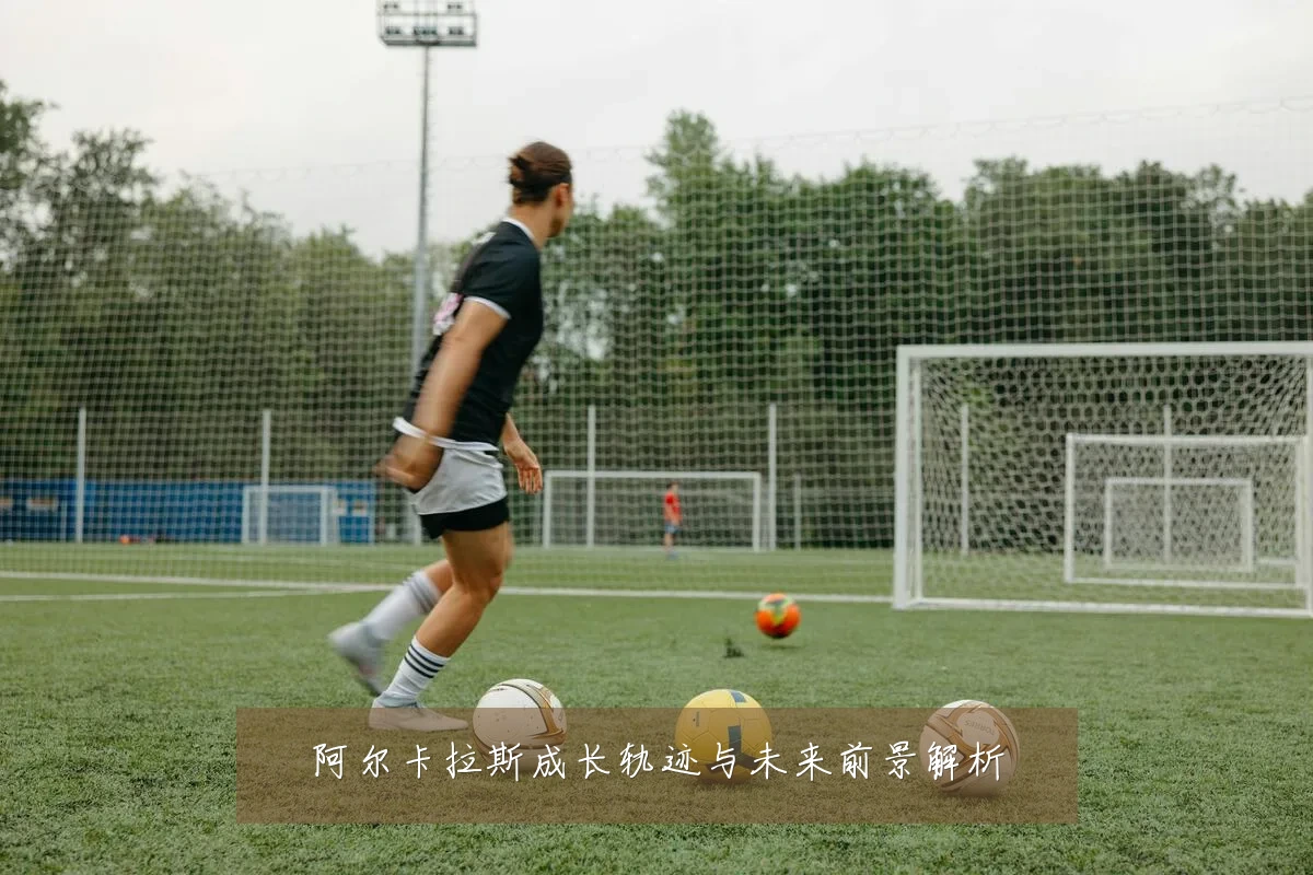 阿尔卡拉斯成长轨迹与未来前景解析